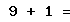 9 + 1 =